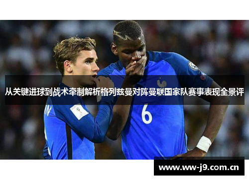 从关键进球到战术牵制解析格列兹曼对阵曼联国家队赛事表现全景评