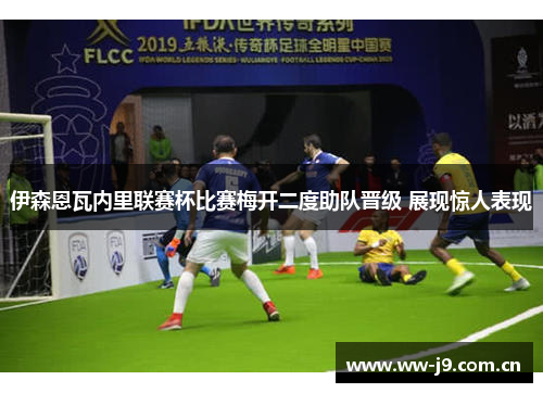 伊森恩瓦内里联赛杯比赛梅开二度助队晋级 展现惊人表现